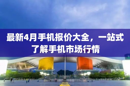 最新4月手机报价大全，一站式了解手机市场行情