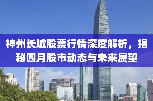 神州长城股票行情深度解析，揭秘四月股市动态与未来展望