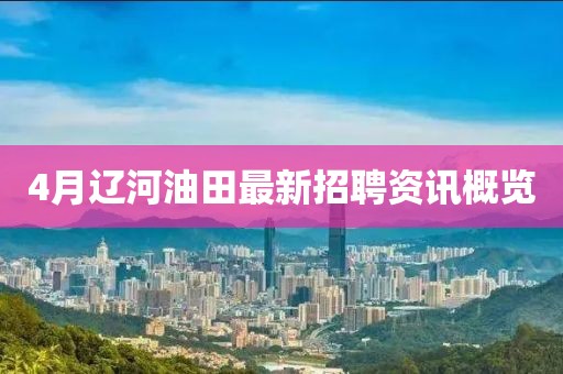 4月辽河油田最新招聘资讯概览