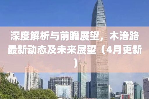 深度解析与前瞻展望，木涪路最新动态及未来展望（4月更新）
