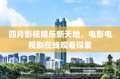 四月影视娱乐新天地，电影电视剧在线观看探索