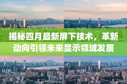 揭秘四月最新屏下技术，革新动向引领未来显示领域发展