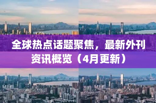 全球热点话题聚焦，最新外刊资讯概览（4月更新）