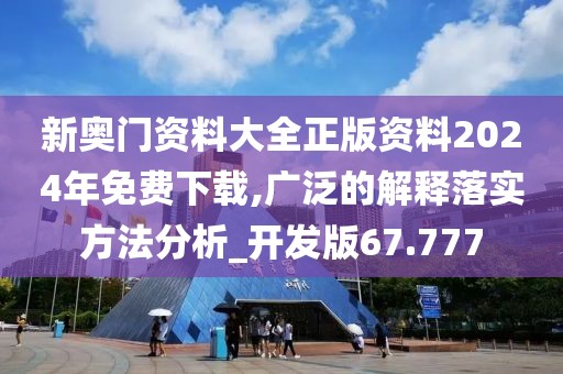 新奥门资料大全正版资料2024年免费下载,广泛的解释落实方法分析_开发版67.777