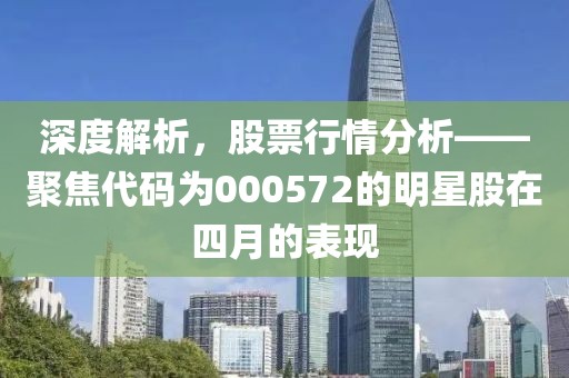 深度解析，股票行情分析——聚焦代码为000572的明星股在四月的表现