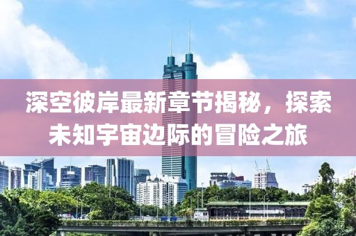深空彼岸最新章节揭秘，探索未知宇宙边际的冒险之旅