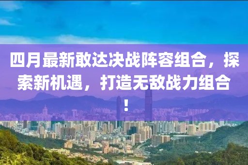 四月最新敢达决战阵容组合，探索新机遇，打造无敌战力组合！