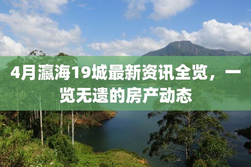 4月瀛海19城最新资讯全览，一览无遗的房产动态