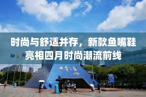 时尚与舒适并存，新款鱼嘴鞋亮相四月时尚潮流前线