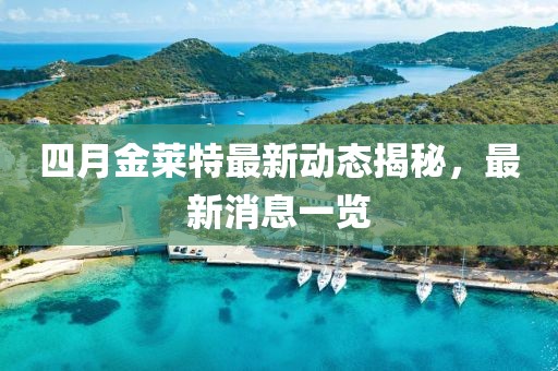 四月金莱特最新动态揭秘，最新消息一览