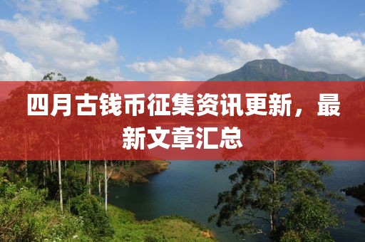 四月古钱币征集资讯更新，最新文章汇总