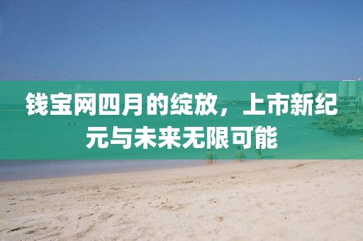 钱宝网四月的绽放，上市新纪元与未来无限可能