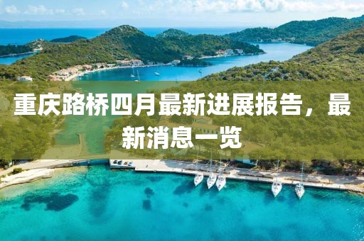 重庆路桥四月最新进展报告，最新消息一览
