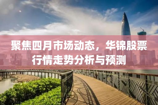 聚焦四月市场动态，华锦股票行情走势分析与预测