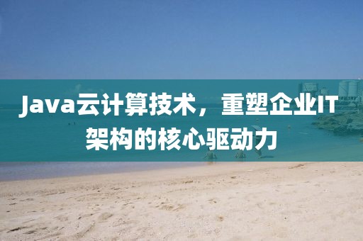 Java云计算技术，重塑企业IT架构的核心驱动力