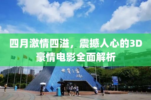 四月激情四溢，震撼人心的3D豪情电影全面解析