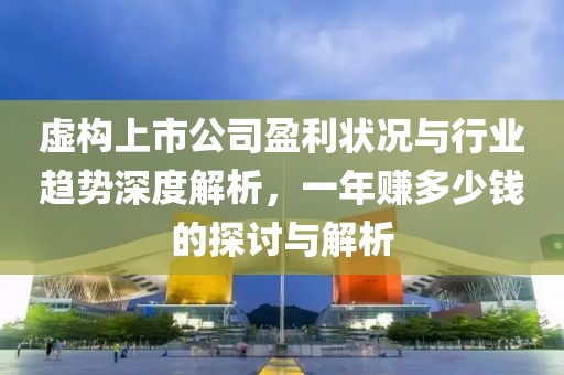 虚构上市公司盈利状况与行业趋势深度解析，一年赚多少钱的探讨与解析