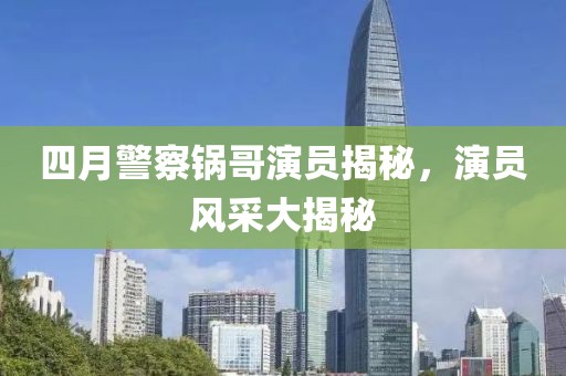 四月警察锅哥演员揭秘，演员风采大揭秘