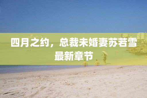 四月之约，总裁未婚妻苏若雪最新章节