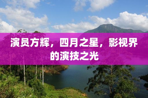 演员方辉，四月之星，影视界的演技之光
