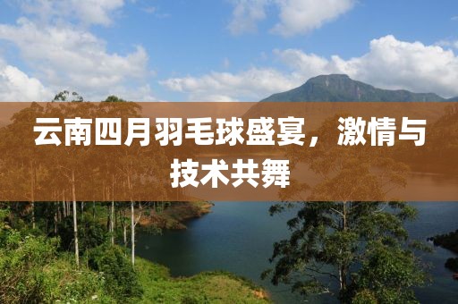 云南四月羽毛球盛宴，激情与技术共舞