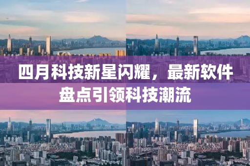 四月科技新星闪耀，最新软件盘点引领科技潮流