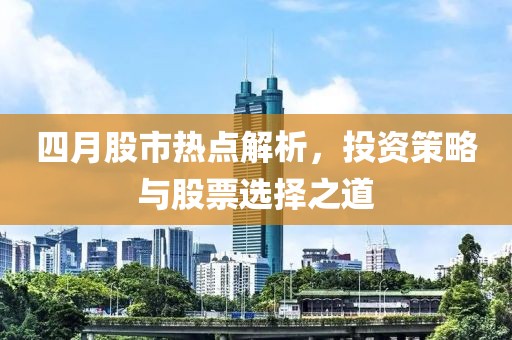 四月股市热点解析，投资策略与股票选择之道