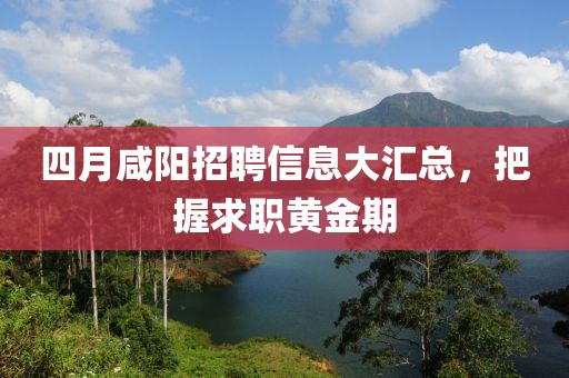 四月咸阳招聘信息大汇总，把握求职黄金期