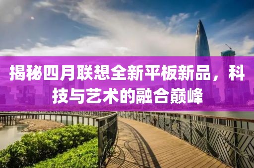 揭秘四月联想全新平板新品，科技与艺术的融合巅峰