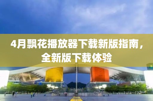 4月飘花播放器下载新版指南，全新版下载体验