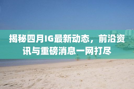 揭秘四月IG最新动态，前沿资讯与重磅消息一网打尽