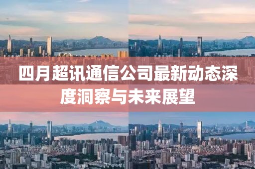 四月超讯通信公司最新动态深度洞察与未来展望