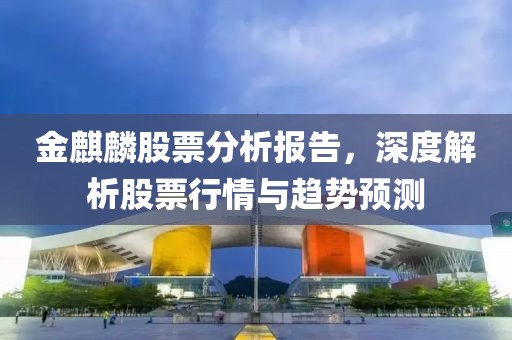 金麒麟股票分析报告，深度解析股票行情与趋势预测