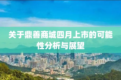 关于鼎善商城四月上市的可能性分析与展望
