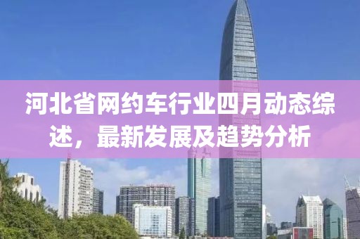 河北省网约车行业四月动态综述，最新发展及趋势分析