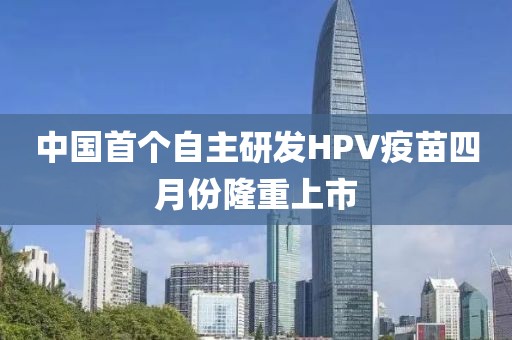 中国首个自主研发HPV疫苗四月份隆重上市