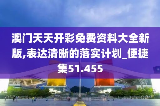 澳门天天开彩免费资料大全新版,表达清晰的落实计划_便捷集51.455