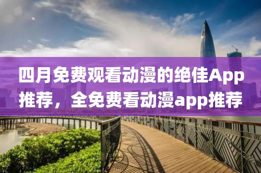 四月免费观看动漫的绝佳App推荐，全免费看动漫app推荐