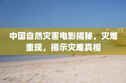 中国自然灾害电影揭秘，灾难重现，揭示灾难真相