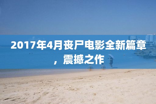 2017年4月丧尸电影全新篇章，震撼之作