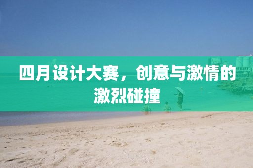 四月设计大赛，创意与激情的激烈碰撞
