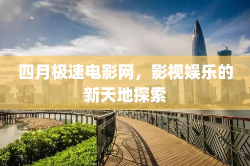 四月极速电影网，影视娱乐的新天地探索