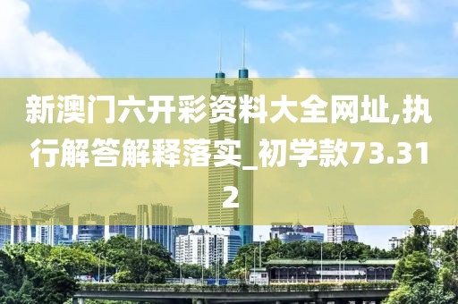 新澳门六开彩资料大全网址,执行解答解释落实_初学款73.312