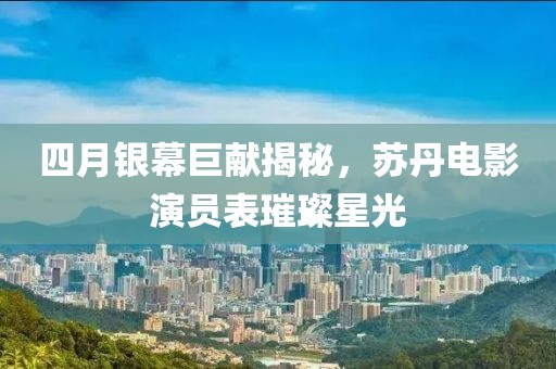 四月银幕巨献揭秘，苏丹电影演员表璀璨星光
