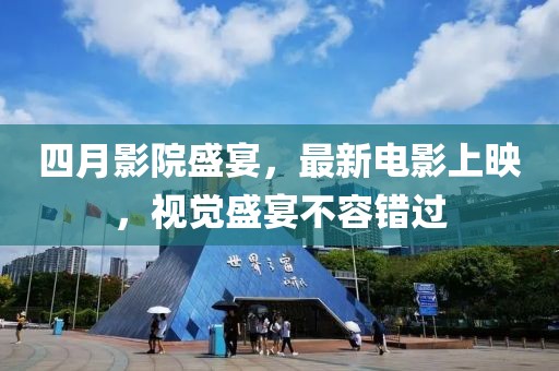 四月影院盛宴，最新电影上映，视觉盛宴不容错过