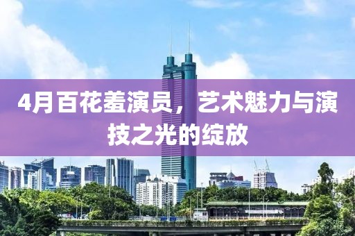 4月百花羞演员，艺术魅力与演技之光的绽放