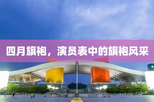 四月旗袍，演员表中的旗袍风采