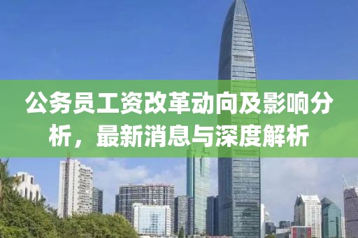 公务员工资改革动向及影响分析，最新消息与深度解析