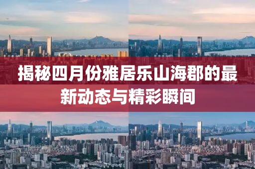 揭秘四月份雅居乐山海郡的最新动态与精彩瞬间