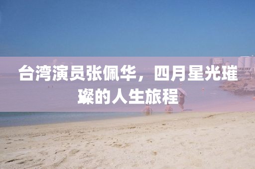 台湾演员张佩华，四月星光璀璨的人生旅程